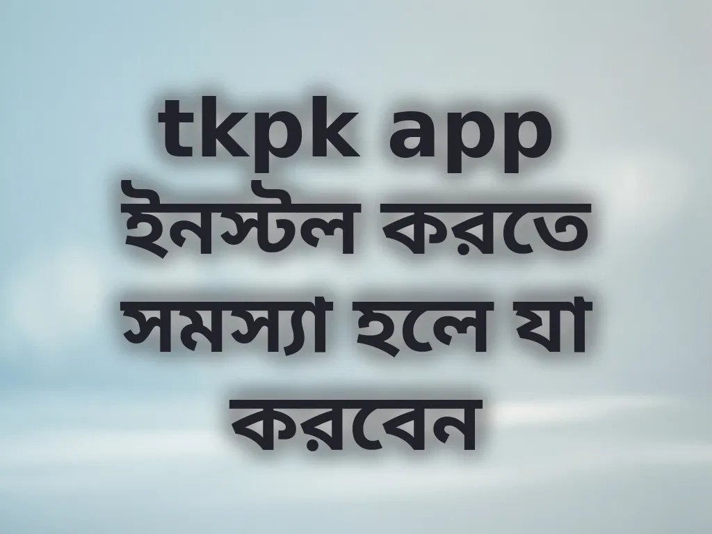 tkpk app ইনস্টল করতে সমস্যা হলে যা করবেন